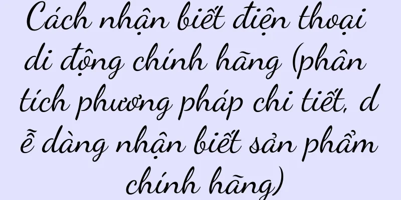 Cách nhận biết điện thoại di động chính hãng (phân tích phương pháp chi tiết, dễ dàng nhận biết sản phẩm chính hãng)