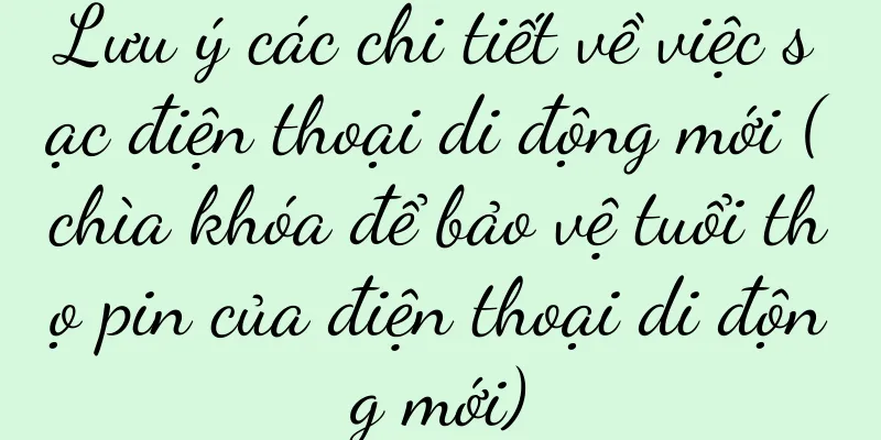 Lưu ý các chi tiết về việc sạc điện thoại di động mới (chìa khóa để bảo vệ tuổi thọ pin của điện thoại di động mới)