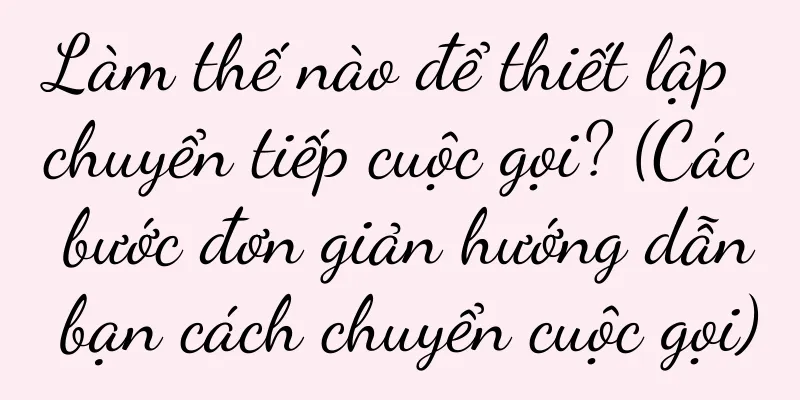 Làm thế nào để thiết lập chuyển tiếp cuộc gọi? (Các bước đơn giản hướng dẫn bạn cách chuyển cuộc gọi)
