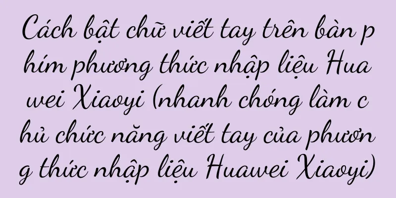 Cách bật chữ viết tay trên bàn phím phương thức nhập liệu Huawei Xiaoyi (nhanh chóng làm chủ chức năng viết tay của phương thức nhập liệu Huawei Xiaoyi)