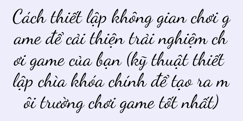 Cách thiết lập không gian chơi game để cải thiện trải nghiệm chơi game của bạn (kỹ thuật thiết lập chìa khóa chính để tạo ra môi trường chơi game tốt nhất)