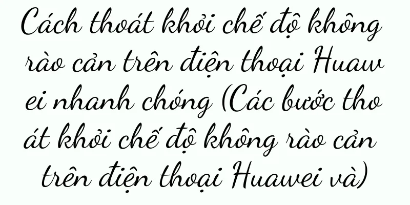 Cách thoát khỏi chế độ không rào cản trên điện thoại Huawei nhanh chóng (Các bước thoát khỏi chế độ không rào cản trên điện thoại Huawei và)