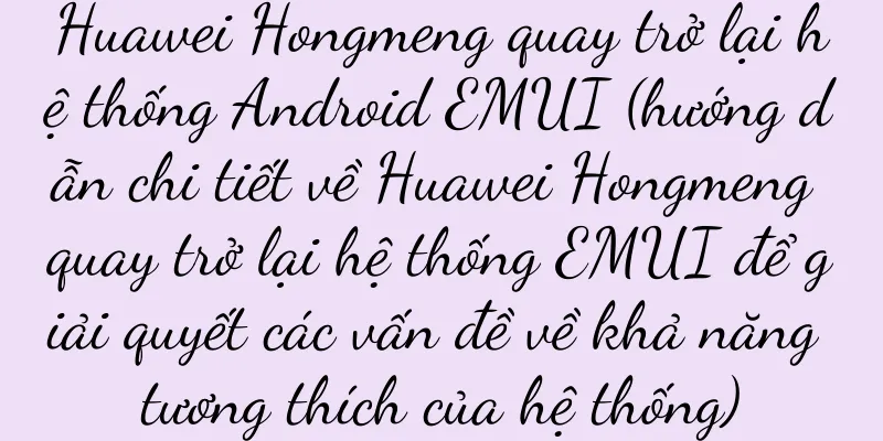 Huawei Hongmeng quay trở lại hệ thống Android EMUI (hướng dẫn chi tiết về Huawei Hongmeng quay trở lại hệ thống EMUI để giải quyết các vấn đề về khả năng tương thích của hệ thống)