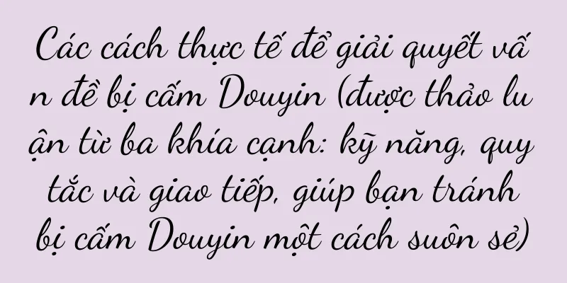 Các cách thực tế để giải quyết vấn đề bị cấm Douyin (được thảo luận từ ba khía cạnh: kỹ năng, quy tắc và giao tiếp, giúp bạn tránh bị cấm Douyin một cách suôn sẻ)