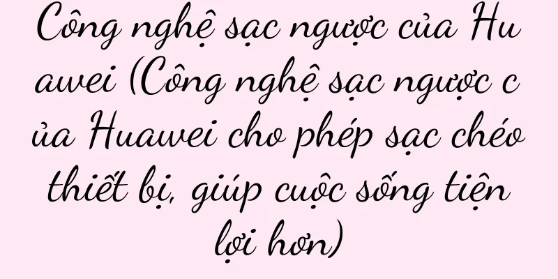 Công nghệ sạc ngược của Huawei (Công nghệ sạc ngược của Huawei cho phép sạc chéo thiết bị, giúp cuộc sống tiện lợi hơn)
