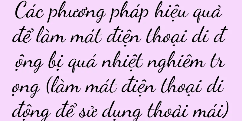 Các phương pháp hiệu quả để làm mát điện thoại di động bị quá nhiệt nghiêm trọng (làm mát điện thoại di động để sử dụng thoải mái)