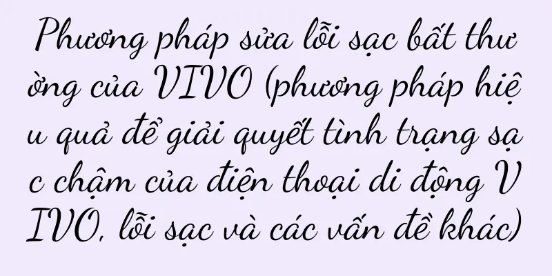Phương pháp sửa lỗi sạc bất thường của VIVO (phương pháp hiệu quả để giải quyết tình trạng sạc chậm của điện thoại di động VIVO, lỗi sạc và các vấn đề khác)