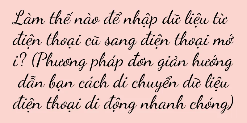 Làm thế nào để nhập dữ liệu từ điện thoại cũ sang điện thoại mới? (Phương pháp đơn giản hướng dẫn bạn cách di chuyển dữ liệu điện thoại di động nhanh chóng)