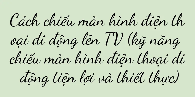 Cách chiếu màn hình điện thoại di động lên TV (kỹ năng chiếu màn hình điện thoại di động tiện lợi và thiết thực)