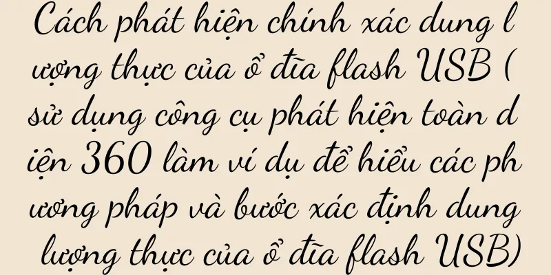 Cách phát hiện chính xác dung lượng thực của ổ đĩa flash USB (sử dụng công cụ phát hiện toàn diện 360 làm ví dụ để hiểu các phương pháp và bước xác định dung lượng thực của ổ đĩa flash USB)