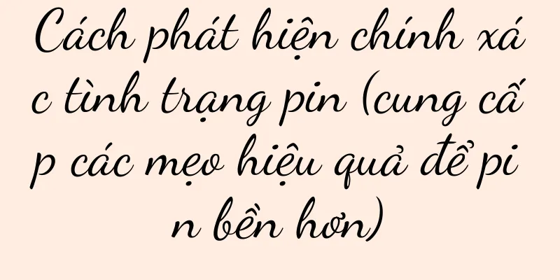 Cách phát hiện chính xác tình trạng pin (cung cấp các mẹo hiệu quả để pin bền hơn)
