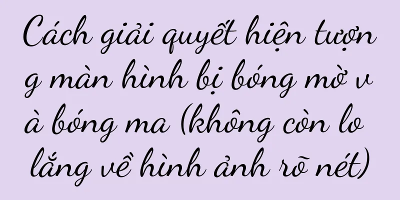 Cách giải quyết hiện tượng màn hình bị bóng mờ và bóng ma (không còn lo lắng về hình ảnh rõ nét)
