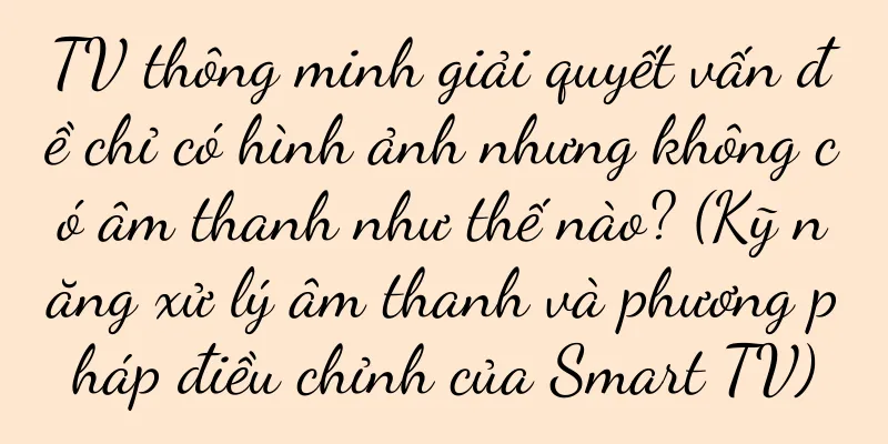 TV thông minh giải quyết vấn đề chỉ có hình ảnh nhưng không có âm thanh như thế nào? (Kỹ năng xử lý âm thanh và phương pháp điều chỉnh của Smart TV)