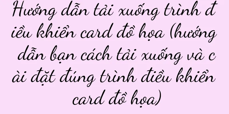 Hướng dẫn tải xuống trình điều khiển card đồ họa (hướng dẫn bạn cách tải xuống và cài đặt đúng trình điều khiển card đồ họa)