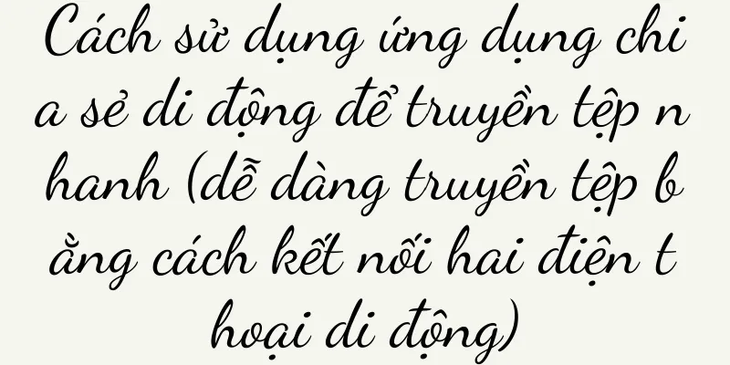 Cách sử dụng ứng dụng chia sẻ di động để truyền tệp nhanh (dễ dàng truyền tệp bằng cách kết nối hai điện thoại di động)