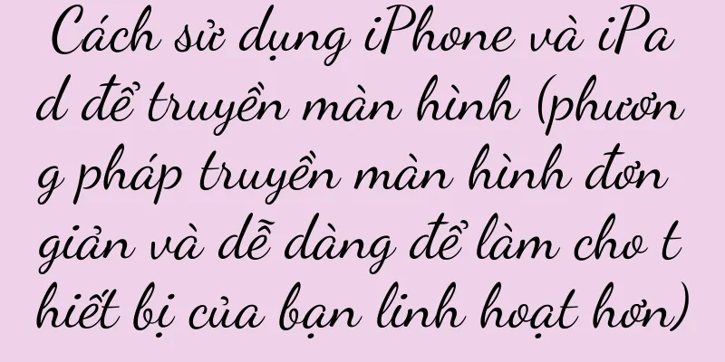 Cách sử dụng iPhone và iPad để truyền màn hình (phương pháp truyền màn hình đơn giản và dễ dàng để làm cho thiết bị của bạn linh hoạt hơn)