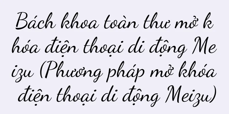 Bách khoa toàn thư mở khóa điện thoại di động Meizu (Phương pháp mở khóa điện thoại di động Meizu)
