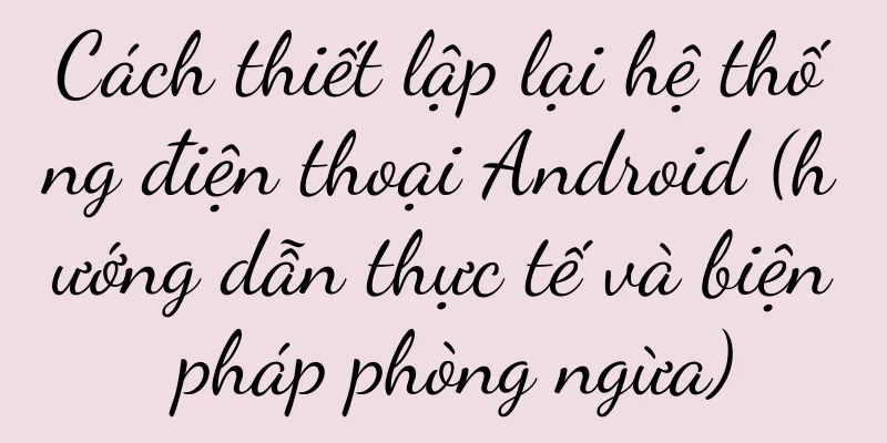 Cách thiết lập lại hệ thống điện thoại Android (hướng dẫn thực tế và biện pháp phòng ngừa)