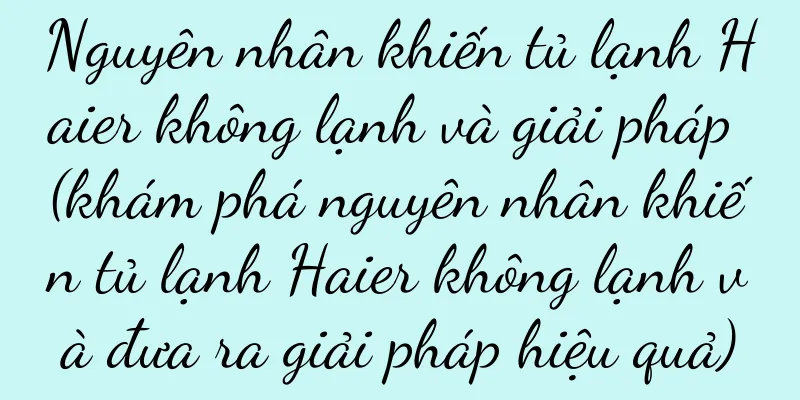 Nguyên nhân khiến tủ lạnh Haier không lạnh và giải pháp (khám phá nguyên nhân khiến tủ lạnh Haier không lạnh và đưa ra giải pháp hiệu quả)
