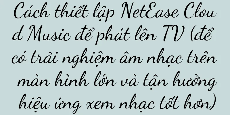 Cách thiết lập NetEase Cloud Music để phát lên TV (để có trải nghiệm âm nhạc trên màn hình lớn và tận hưởng hiệu ứng xem nhạc tốt hơn)