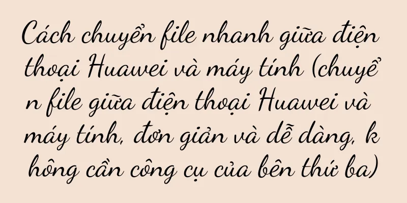 Cách chuyển file nhanh giữa điện thoại Huawei và máy tính (chuyển file giữa điện thoại Huawei và máy tính, đơn giản và dễ dàng, không cần công cụ của bên thứ ba)