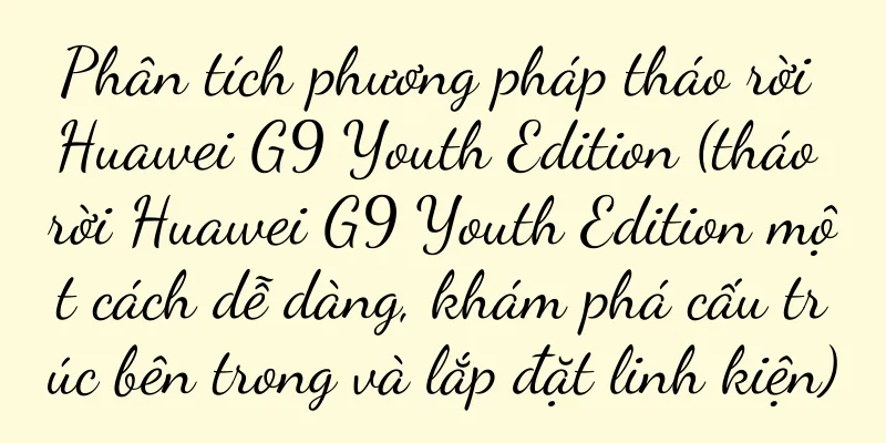 Phân tích phương pháp tháo rời Huawei G9 Youth Edition (tháo rời Huawei G9 Youth Edition một cách dễ dàng, khám phá cấu trúc bên trong và lắp đặt linh kiện)