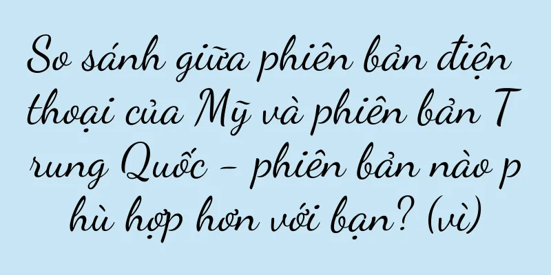 So sánh giữa phiên bản điện thoại của Mỹ và phiên bản Trung Quốc - phiên bản nào phù hợp hơn với bạn? (vì)