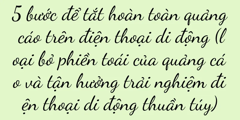 5 bước để tắt hoàn toàn quảng cáo trên điện thoại di động (loại bỏ phiền toái của quảng cáo và tận hưởng trải nghiệm điện thoại di động thuần túy)