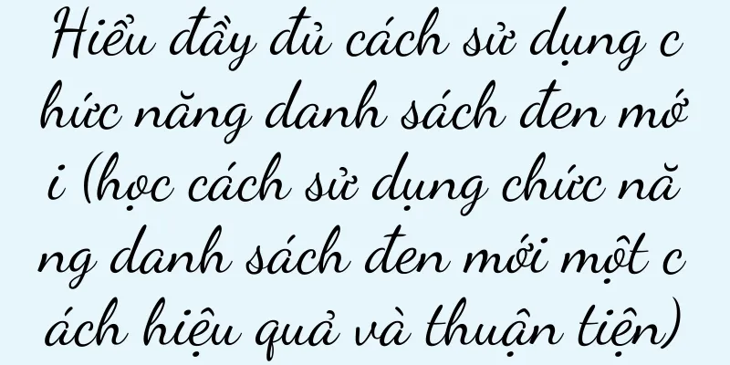 Hiểu đầy đủ cách sử dụng chức năng danh sách đen mới (học cách sử dụng chức năng danh sách đen mới một cách hiệu quả và thuận tiện)