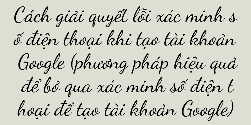 Cách giải quyết lỗi xác minh số điện thoại khi tạo tài khoản Google (phương pháp hiệu quả để bỏ qua xác minh số điện thoại để tạo tài khoản Google)
