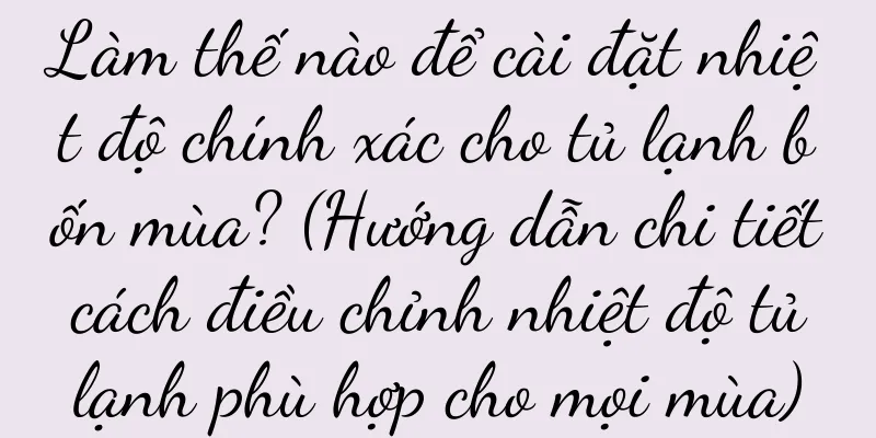 Làm thế nào để cài đặt nhiệt độ chính xác cho tủ lạnh bốn mùa? (Hướng dẫn chi tiết cách điều chỉnh nhiệt độ tủ lạnh phù hợp cho mọi mùa)