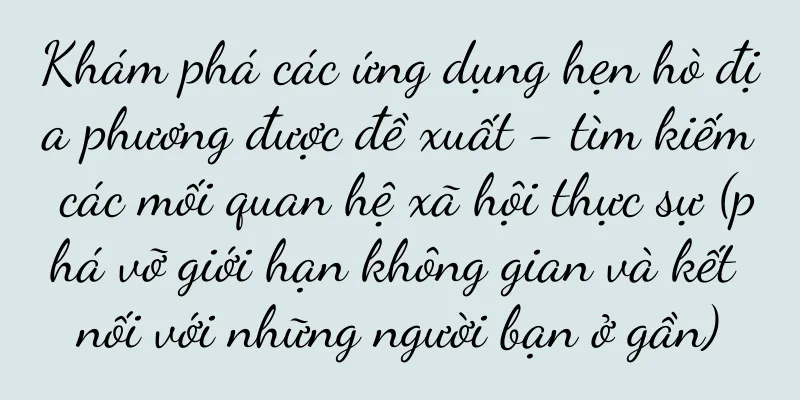 Khám phá các ứng dụng hẹn hò địa phương được đề xuất - tìm kiếm các mối quan hệ xã hội thực sự (phá vỡ giới hạn không gian và kết nối với những người bạn ở gần)