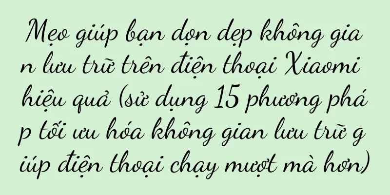 Mẹo giúp bạn dọn dẹp không gian lưu trữ trên điện thoại Xiaomi hiệu quả (sử dụng 15 phương pháp tối ưu hóa không gian lưu trữ giúp điện thoại chạy mượt mà hơn)