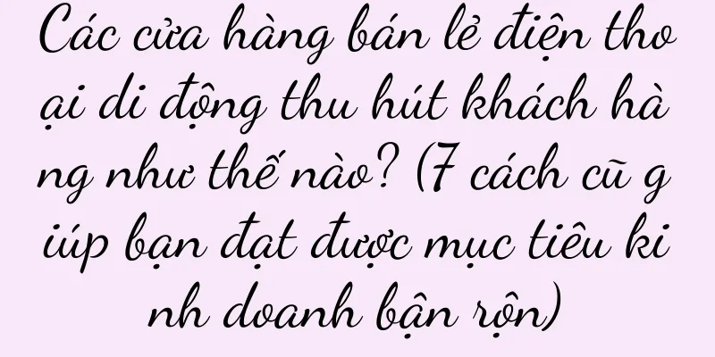 Các cửa hàng bán lẻ điện thoại di động thu hút khách hàng như thế nào? (7 cách cũ giúp bạn đạt được mục tiêu kinh doanh bận rộn)