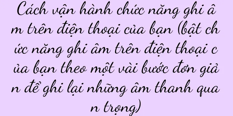 Cách vận hành chức năng ghi âm trên điện thoại của bạn (bật chức năng ghi âm trên điện thoại của bạn theo một vài bước đơn giản để ghi lại những âm thanh quan trọng)