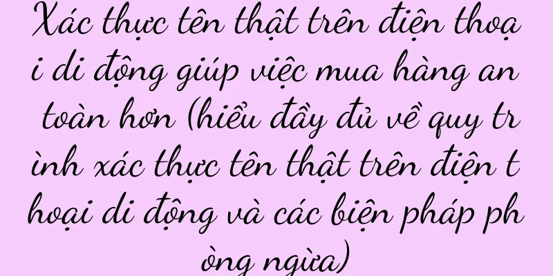 Xác thực tên thật trên điện thoại di động giúp việc mua hàng an toàn hơn (hiểu đầy đủ về quy trình xác thực tên thật trên điện thoại di động và các biện pháp phòng ngừa)