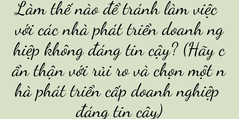 Làm thế nào để tránh làm việc với các nhà phát triển doanh nghiệp không đáng tin cậy? (Hãy cẩn thận với rủi ro và chọn một nhà phát triển cấp doanh nghiệp đáng tin cậy)