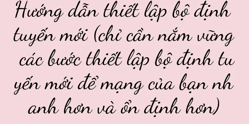 Hướng dẫn thiết lập bộ định tuyến mới (chỉ cần nắm vững các bước thiết lập bộ định tuyến mới để mạng của bạn nhanh hơn và ổn định hơn)