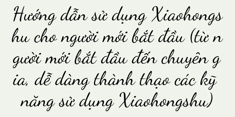 Hướng dẫn sử dụng Xiaohongshu cho người mới bắt đầu (từ người mới bắt đầu đến chuyên gia, dễ dàng thành thạo các kỹ năng sử dụng Xiaohongshu)