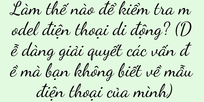Làm thế nào để kiểm tra model điện thoại di động? (Dễ dàng giải quyết các vấn đề mà bạn không biết về mẫu điện thoại của mình)