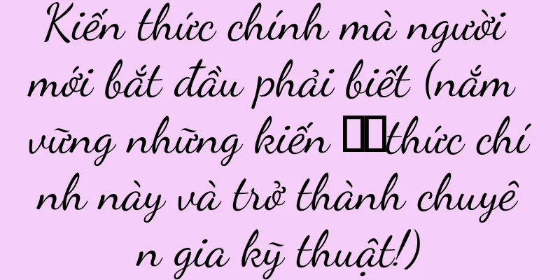 Kiến thức chính mà người mới bắt đầu phải biết (nắm vững những kiến ​​thức chính này và trở thành chuyên gia kỹ thuật!)