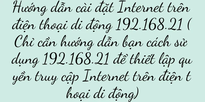 Hướng dẫn cài đặt Internet trên điện thoại di động 192.168.21 (Chỉ cần hướng dẫn bạn cách sử dụng 192.168.21 để thiết lập quyền truy cập Internet trên điện thoại di động)