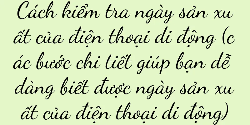 Cách kiểm tra ngày sản xuất của điện thoại di động (các bước chi tiết giúp bạn dễ dàng biết được ngày sản xuất của điện thoại di động)