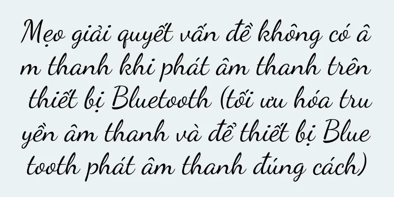 Mẹo giải quyết vấn đề không có âm thanh khi phát âm thanh trên thiết bị Bluetooth (tối ưu hóa truyền âm thanh và để thiết bị Bluetooth phát âm thanh đúng cách)