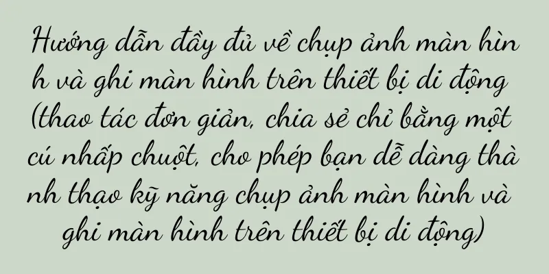 Hướng dẫn đầy đủ về chụp ảnh màn hình và ghi màn hình trên thiết bị di động (thao tác đơn giản, chia sẻ chỉ bằng một cú nhấp chuột, cho phép bạn dễ dàng thành thạo kỹ năng chụp ảnh màn hình và ghi màn hình trên thiết bị di động)