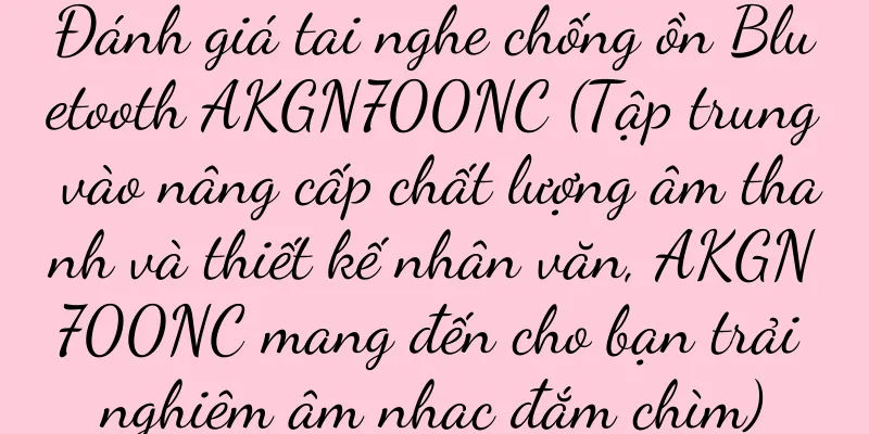 Đánh giá tai nghe chống ồn Bluetooth AKGN700NC (Tập trung vào nâng cấp chất lượng âm thanh và thiết kế nhân văn, AKGN700NC mang đến cho bạn trải nghiệm âm nhạc đắm chìm)