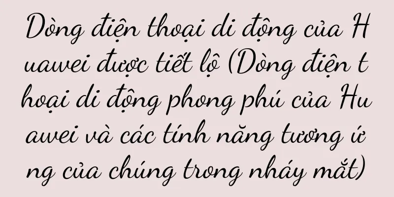 Dòng điện thoại di động của Huawei được tiết lộ (Dòng điện thoại di động phong phú của Huawei và các tính năng tương ứng của chúng trong nháy mắt)