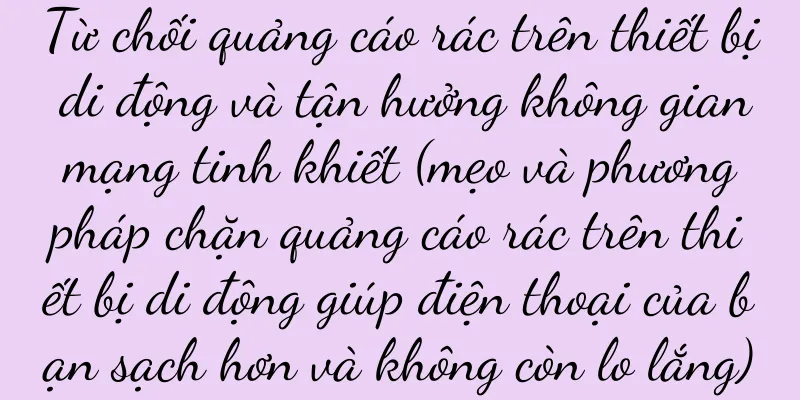 Từ chối quảng cáo rác trên thiết bị di động và tận hưởng không gian mạng tinh khiết (mẹo và phương pháp chặn quảng cáo rác trên thiết bị di động giúp điện thoại của bạn sạch hơn và không còn lo lắng)