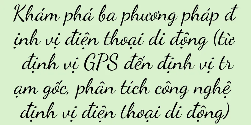 Khám phá ba phương pháp định vị điện thoại di động (từ định vị GPS đến định vị trạm gốc, phân tích công nghệ định vị điện thoại di động)
