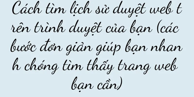 Cách tìm lịch sử duyệt web trên trình duyệt của bạn (các bước đơn giản giúp bạn nhanh chóng tìm thấy trang web bạn cần)